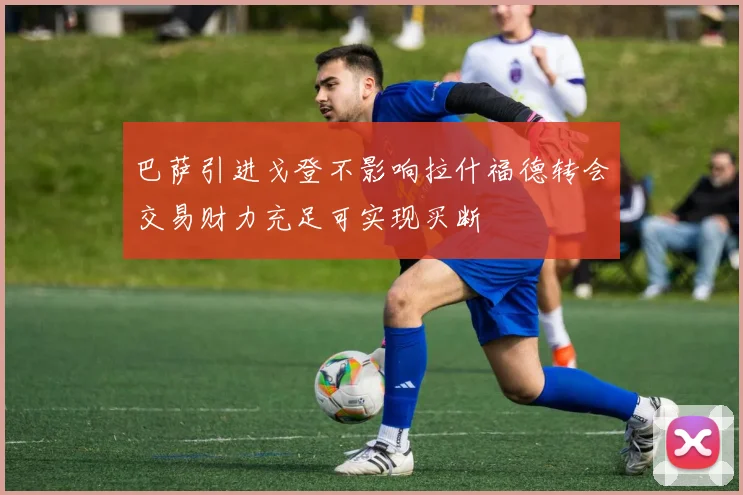 巴萨引进戈登不影响拉什福德转会交易财力充足可实现买断