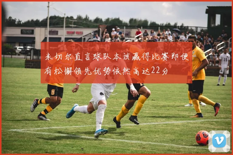 米切尔直言球队本该赢得比赛即便有松懈领先优势依然高达22分