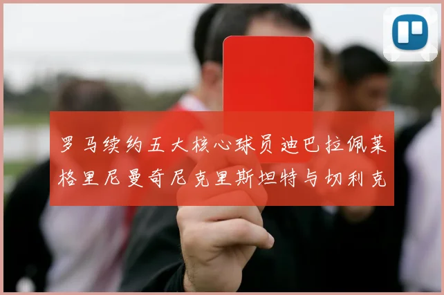 罗马续约五大核心球员迪巴拉佩莱格里尼曼奇尼克里斯坦特与切利克共创未来