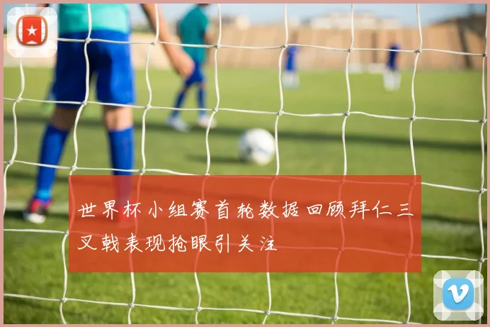 世界杯小组赛首轮数据回顾拜仁三叉戟表现抢眼引关注