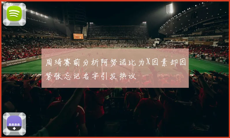 周琦赛前分析阿努诺比为X因素却因紧张忘记名字引发热议
