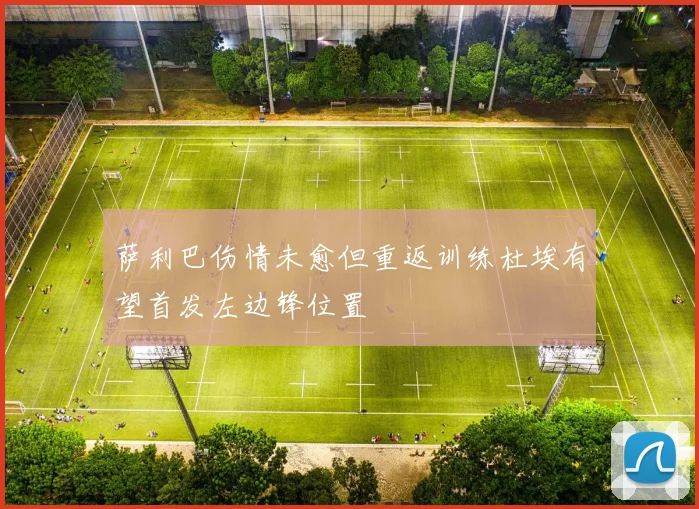 萨利巴伤情未愈但重返训练杜埃有望首发左边锋位置