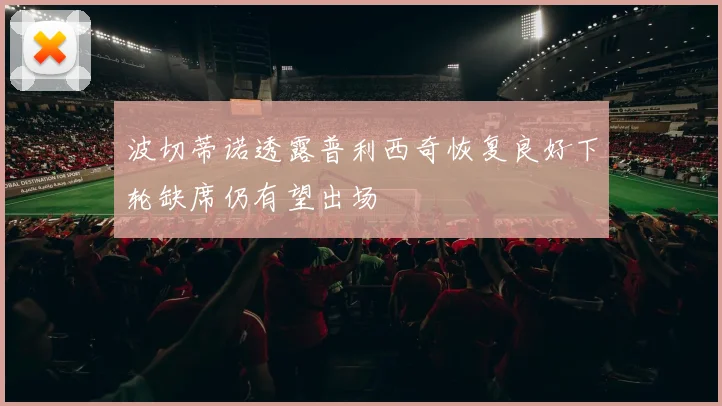 波切蒂诺透露普利西奇恢复良好下轮缺席仍有望出场