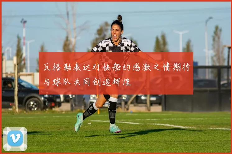 瓦格勒表达对快船的感激之情期待与球队共同创造辉煌