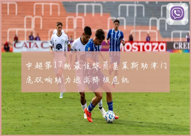 中超第17轮最佳球员基莱斯助津门虎双响助力逃离降级危机