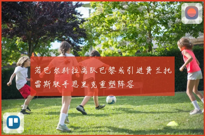 若巴尔科拉离队巴黎或引进费兰托雷斯联手恩里克重塑阵容