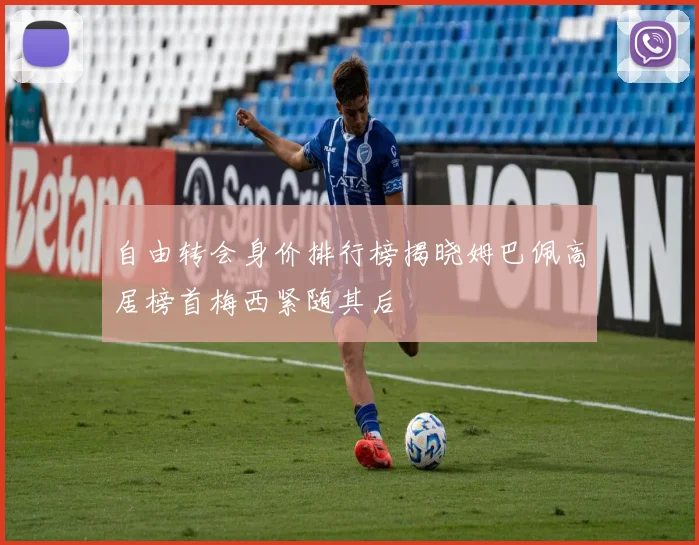 自由转会身价排行榜揭晓姆巴佩高居榜首梅西紧随其后