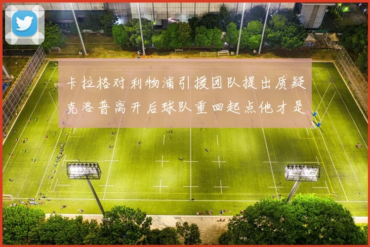 卡拉格对利物浦引援团队提出质疑克洛普离开后球队重回起点他才是真正的明星