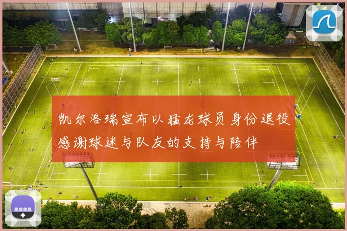 凯尔洛瑞宣布以猛龙球员身份退役感谢球迷与队友的支持与陪伴