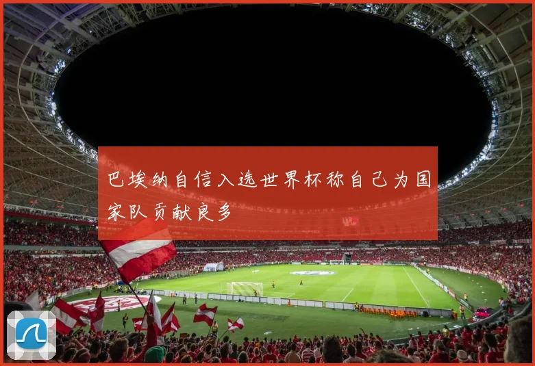 巴埃纳自信入选世界杯称自己为国家队贡献良多