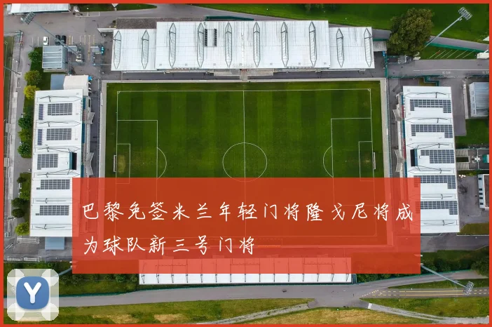 巴黎免签米兰年轻门将隆戈尼将成为球队新三号门将