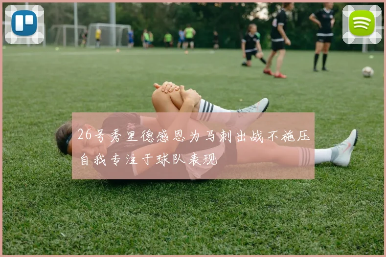 26号秀里德感恩为马刺出战不施压自我专注于球队表现