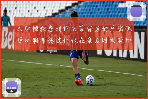 文胖揭秘詹姆斯决策背后的严密保密机制韦德波什仅在最后时刻获知消息