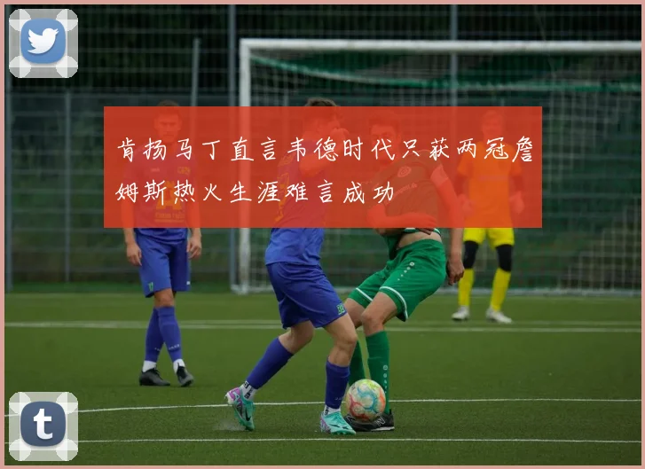 肯扬马丁直言韦德时代只获两冠詹姆斯热火生涯难言成功