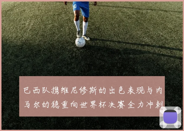 巴西队携维尼修斯的出色表现与内马尔的稳重向世界杯决赛全力冲刺