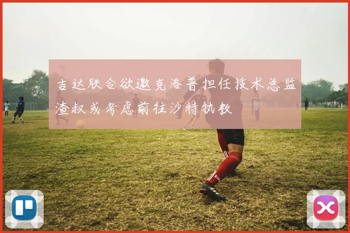 吉达联合欲邀克洛普担任技术总监渣叔或考虑前往沙特执教