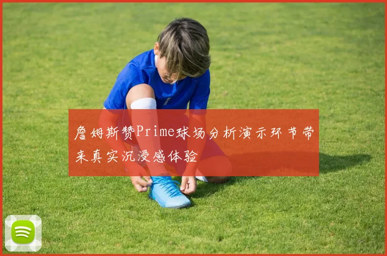 詹姆斯赞Prime球场分析演示环节带来真实沉浸感体验