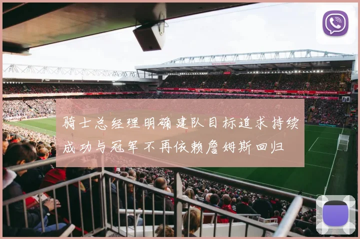 骑士总经理明确建队目标追求持续成功与冠军不再依赖詹姆斯回归