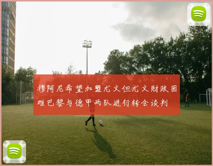 穆阿尼希望加盟尤文但尤文财政困难巴黎与德甲两队进行转会谈判