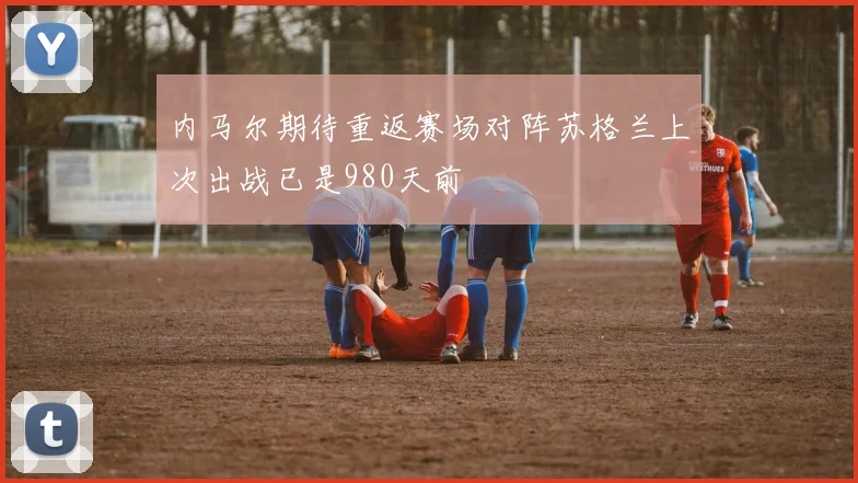 内马尔期待重返赛场对阵苏格兰上次出战已是980天前