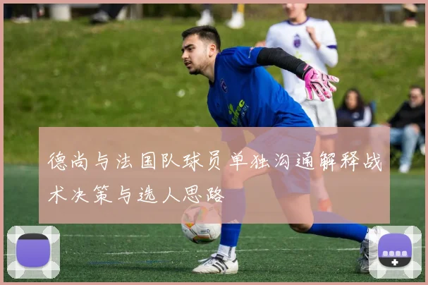 德尚与法国队球员单独沟通解释战术决策与选人思路