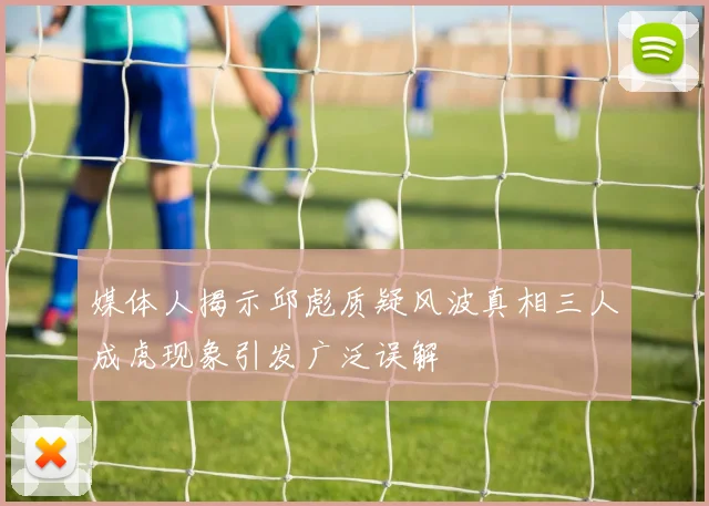 媒体人揭示邱彪质疑风波真相三人成虎现象引发广泛误解