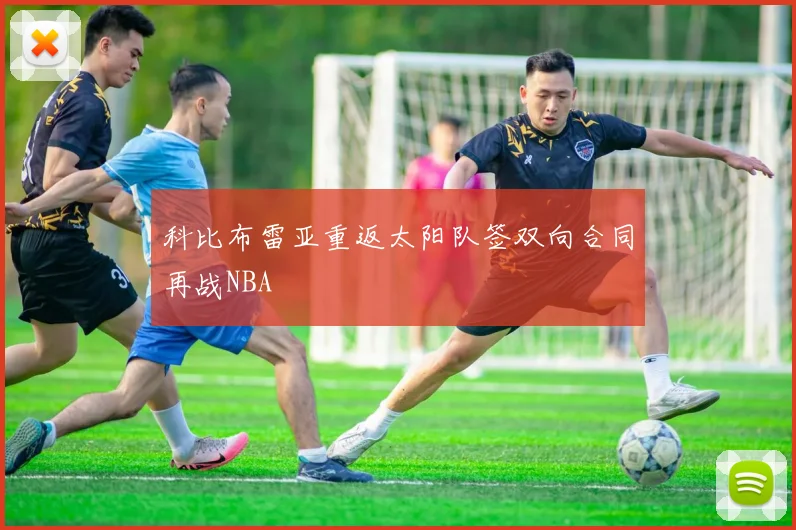 科比布雷亚重返太阳队签双向合同再战NBA