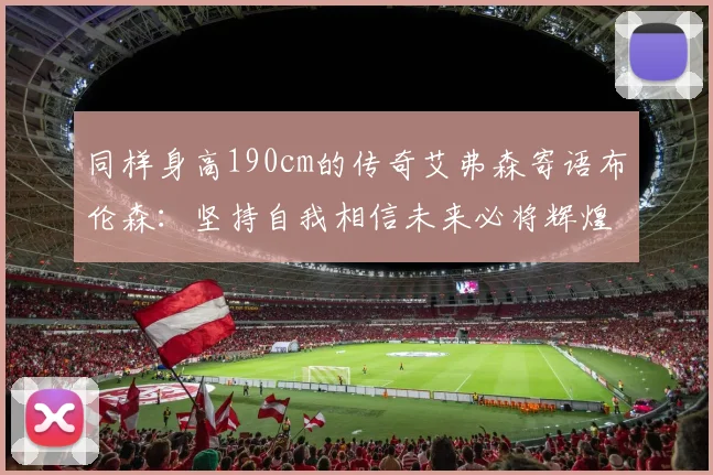 同样身高190cm的传奇艾弗森寄语布伦森：坚持自我相信未来必将辉煌