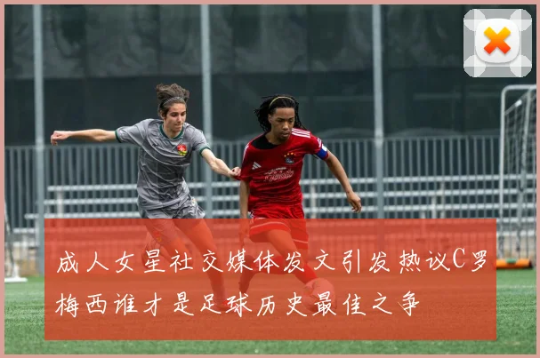 成人女星社交媒体发文引发热议C罗梅西谁才是足球历史最佳之争