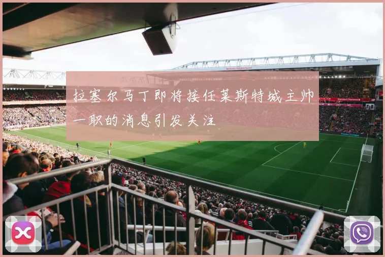 拉塞尔马丁即将接任莱斯特城主帅一职的消息引发关注